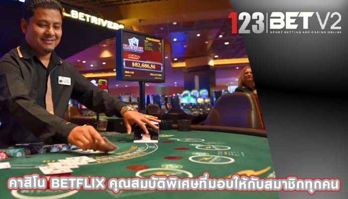 คาสิโน betflix คุณสมบัติพิเศษที่มอบให้กับสมาชิกทุกคน