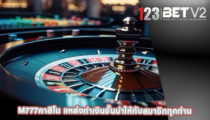 m777คาสิโน แหล่งทำเงินชั้นนำให้กับสมาชิกทุกท่าน
