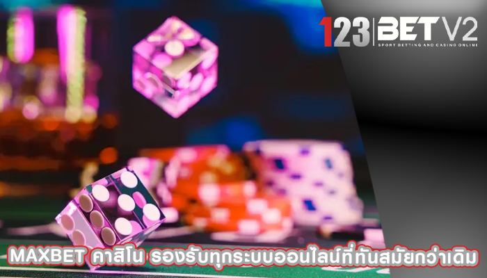maxbet คาสิโน รองรับทุกระบบออนไลน์ที่ทันสมัยกว่าเดิม
